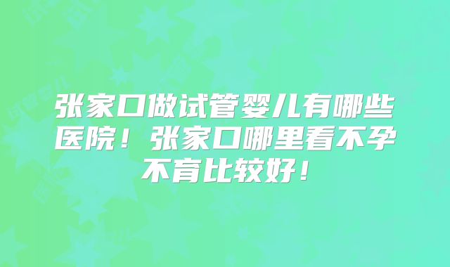 张家口做试管婴儿有哪些医院！张家口哪里看不孕不育比较好！