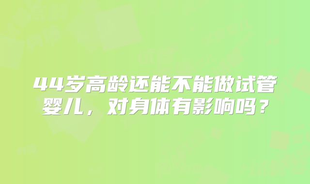 44岁高龄还能不能做试管婴儿,对身体有影响吗?