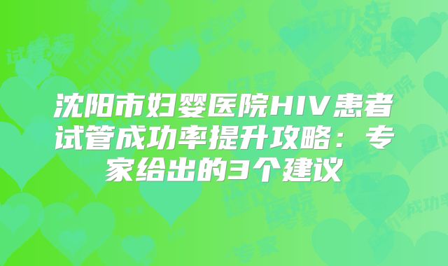 沈阳市妇婴医院HIV患者试管成功率提升攻略:专家给出的3个建议