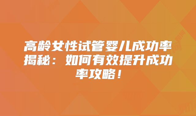高龄女性试管婴儿成功率揭秘：如何有效提升成功率攻略！
