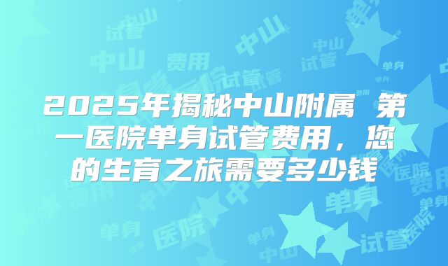 2025年揭秘中山附属 第一医院单身试管费用，您的生育之旅需要多少钱