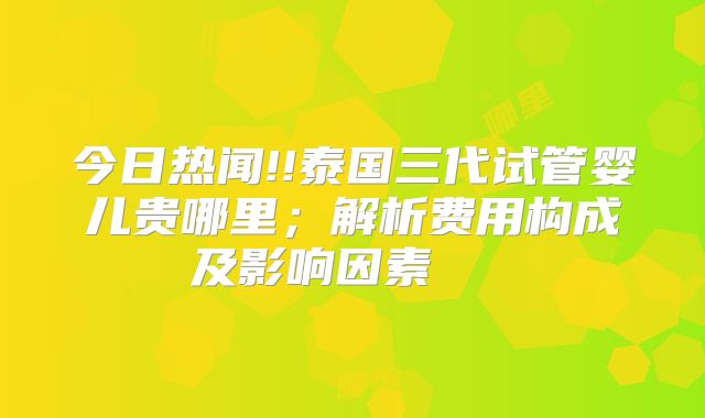 今日热闻!!泰国三代试管婴儿贵哪里；解析费用构成及影响因素    
