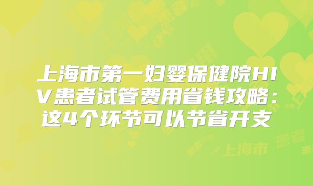 上海市第一妇婴保健院HIV患者试管费用省钱攻略：这4个环节可以节省开支