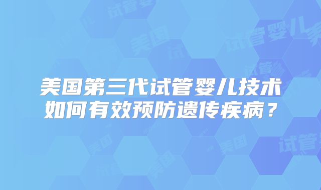 美国第三代试管婴儿技术如何有效预防遗传疾病？