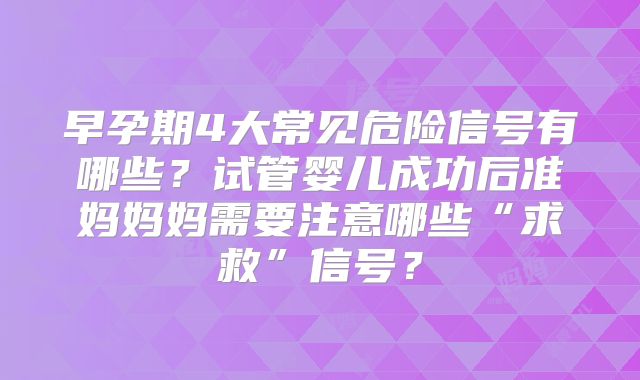 早孕期4大常见危险信号有哪些?试管婴儿成功后准妈妈妈需要注意哪些“求救”信号?