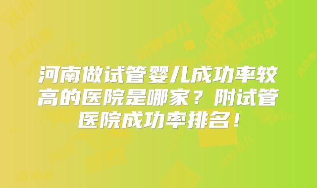 河南做试管婴儿成功率较高的医院是哪家?附试管医院成功率排名!