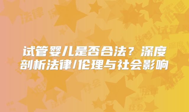 试管婴儿是否合法？深度剖析法律/伦理与社会影响