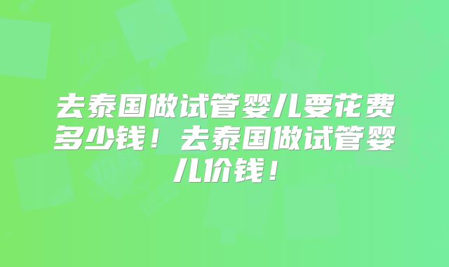 去泰国做试管婴儿要花费多少钱！去泰国做试管婴儿价钱！