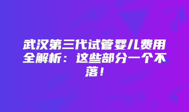 武汉第三代试管婴儿费用全解析：这些部分一个不落！