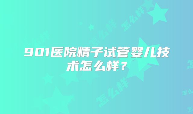 901医院精子试管婴儿技术怎么样？