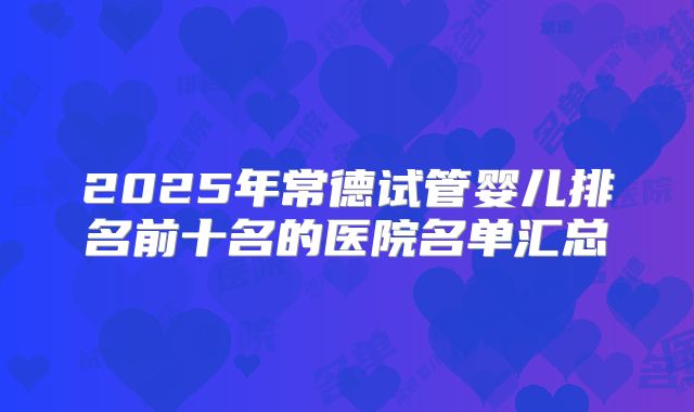 2025年常德试管婴儿排名前十名的医院名单汇总