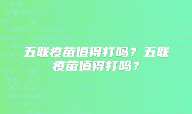 五联疫苗值得打吗？五联疫苗值得打吗？