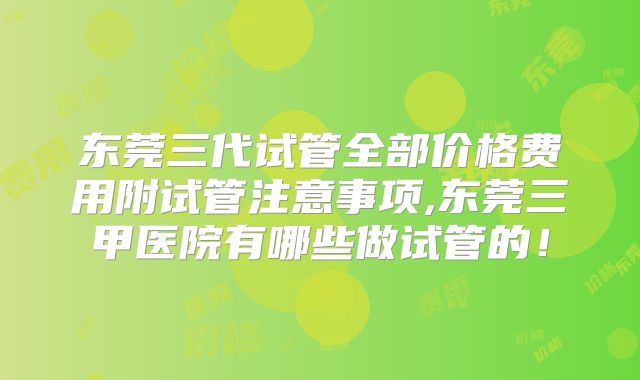东莞三代试管全部价格费用附试管注意事项,东莞三甲医院有哪些做试管的!