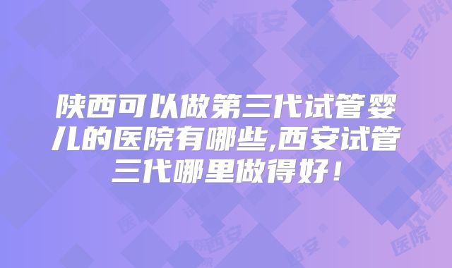 陕西可以做第三代试管婴儿的医院有哪些,西安试管三代哪里做得好!