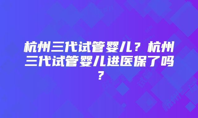 杭州三代试管婴儿?杭州三代试管婴儿进医保了吗?