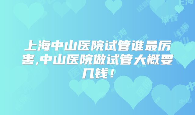 上海中山医院试管谁最厉害,中山医院做试管大概要几钱!