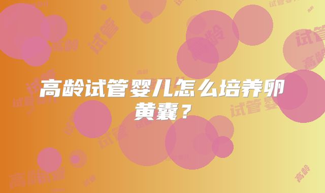 高龄试管婴儿怎么培养卵黄囊？