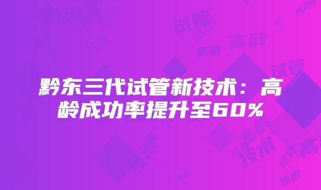 黔东三代试管新技术：高龄成功率提升至60%