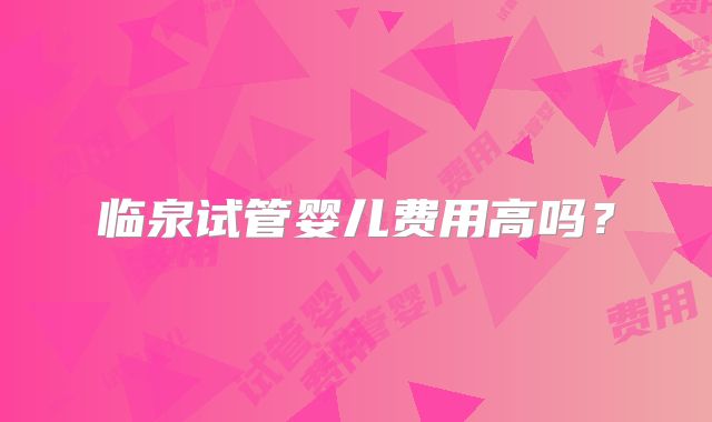 临泉试管婴儿费用高吗？