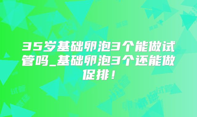 35岁基础卵泡3个能做试管吗_基础卵泡3个还能做促排!