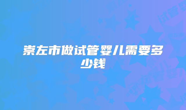 崇左市做试管婴儿需要多少钱