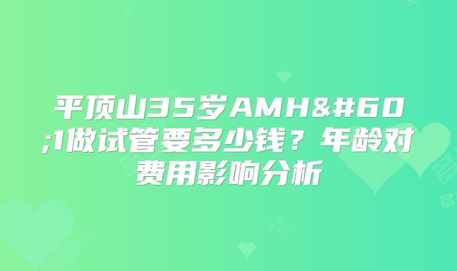 平顶山35岁AMH<1做试管要多少钱？年龄对费用影响分析