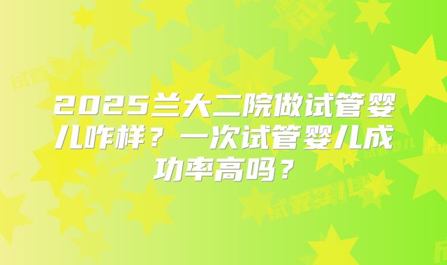 2025兰大二院做试管婴儿咋样?一次试管婴儿成功率高吗?