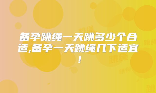 备孕跳绳一天跳多少个合适,备孕一天跳绳几下适宜！