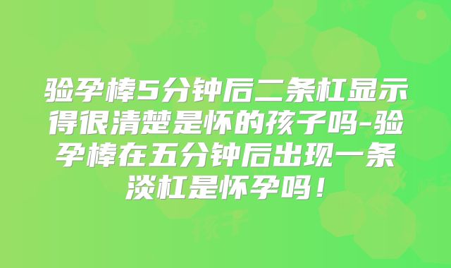 验孕棒5分钟后二条杠显示得很清楚是怀的孩子吗-验孕棒在五分钟后出现一条淡杠是怀孕吗!