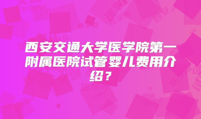 西安交通大学医学院第一附属医院试管婴儿费用介绍?