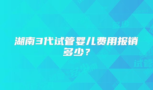 湖南3代试管婴儿费用报销多少?