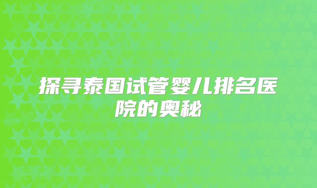 探寻泰国试管婴儿排名医院的奥秘