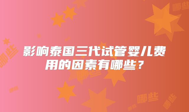 影响泰国三代试管婴儿费用的因素有哪些？