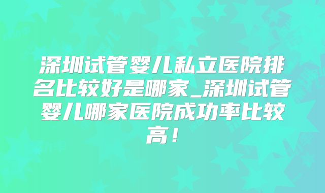 深圳试管婴儿私立医院排名比较好是哪家_深圳试管婴儿哪家医院成功率比较高！