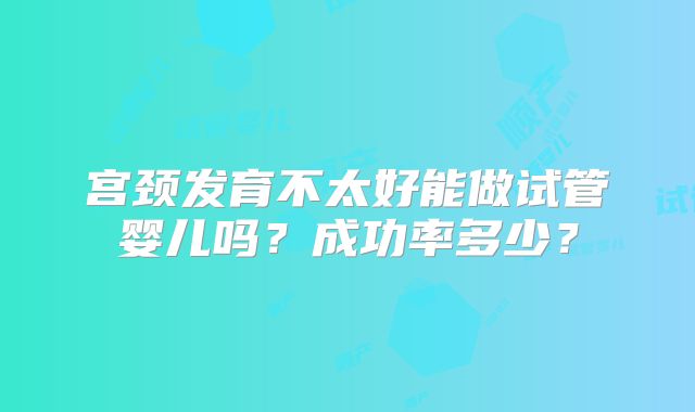 宫颈发育不太好能做试管婴儿吗?成功率多少?