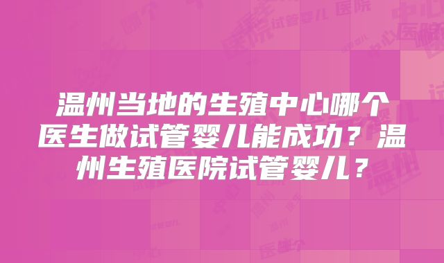 温州当地的生殖中心哪个医生做试管婴儿能成功？温州生殖医院试管婴儿？