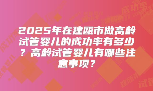 2025年在建瓯市做高龄试管婴儿的成功率有多少?高龄试管婴儿有哪些注意事项?