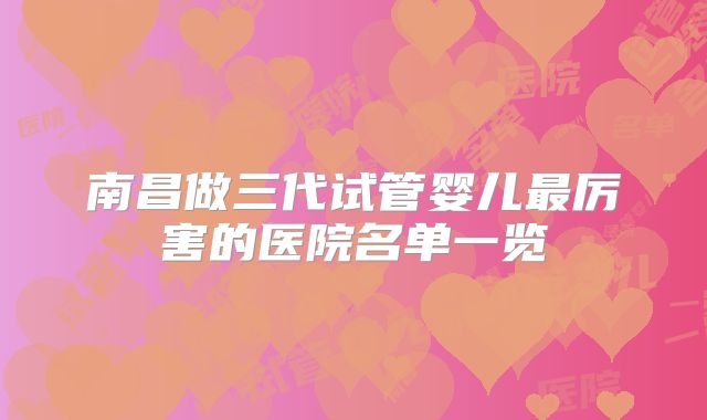 南昌做三代试管婴儿最厉害的医院名单一览