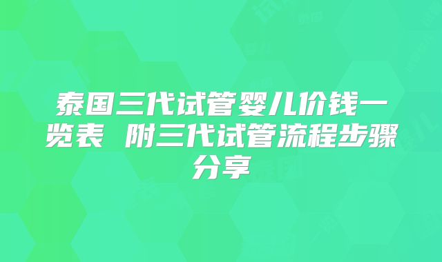 泰国三代试管婴儿价钱一览表 附三代试管流程步骤分享