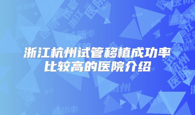 浙江杭州试管移植成功率比较高的医院介绍