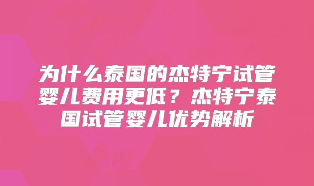 为什么泰国的杰特宁试管婴儿费用更低？杰特宁泰国试管婴儿优势解析