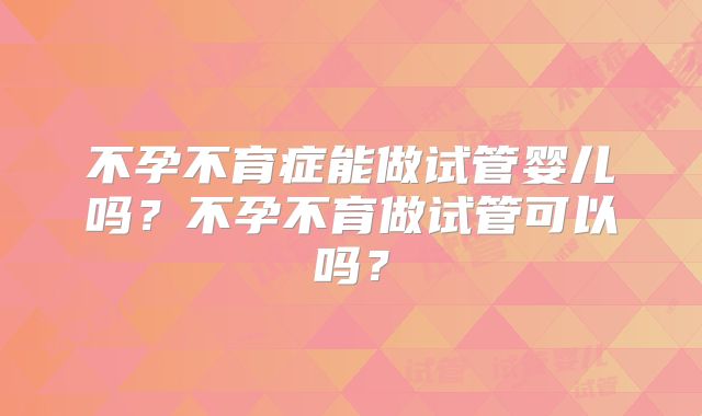 不孕不育症能做试管婴儿吗？不孕不育做试管可以吗？