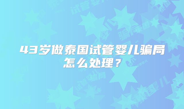 43岁做泰国试管婴儿骗局怎么处理？