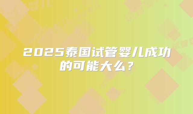 2025泰国试管婴儿成功的可能大么？