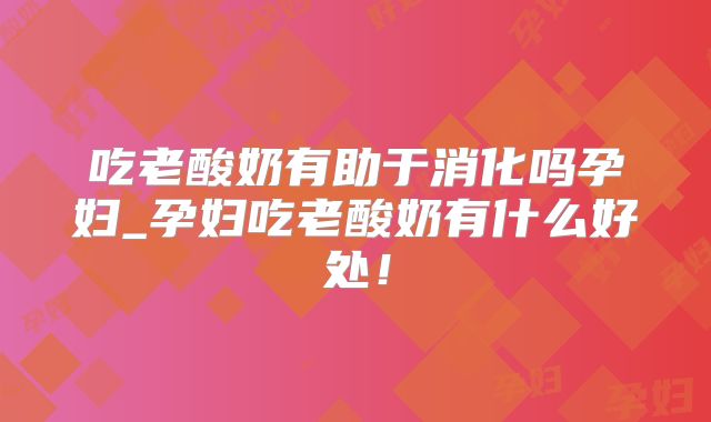 吃老酸奶有助于消化吗孕妇_孕妇吃老酸奶有什么好处！
