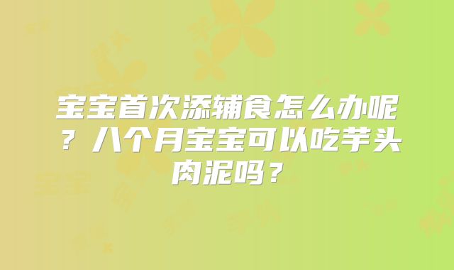 宝宝首次添辅食怎么办呢？八个月宝宝可以吃芋头肉泥吗？
