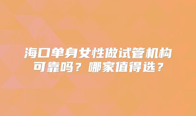 海口单身女性做试管机构可靠吗？哪家值得选？