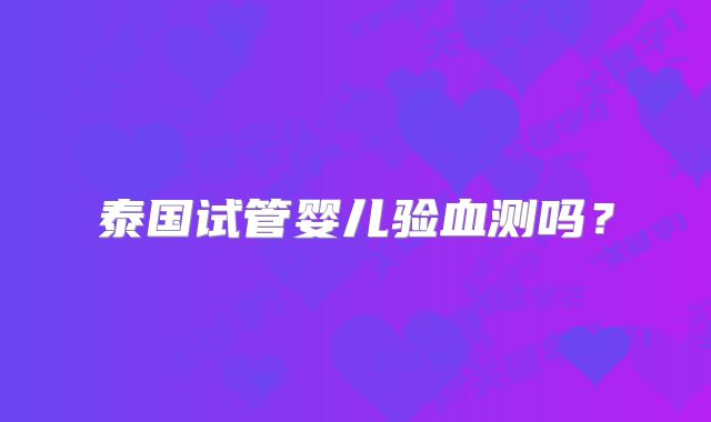 泰国试管婴儿验血测吗？