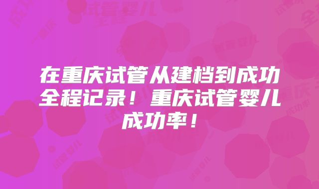 在重庆试管从建档到成功全程记录！重庆试管婴儿成功率！