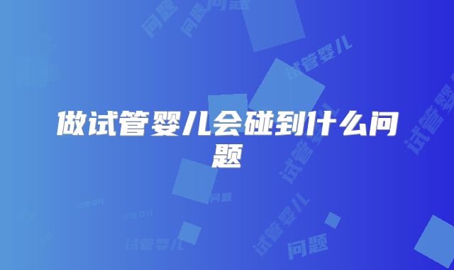 做试管婴儿会碰到什么问题